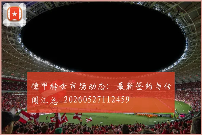 德甲转会市场动态：最新签约与传闻汇总_20260527112459