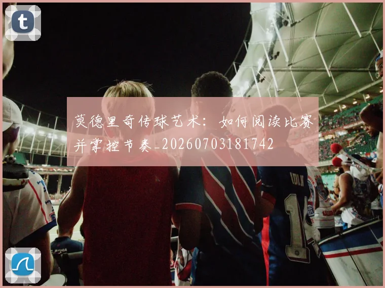 莫德里奇传球艺术：如何阅读比赛并掌控节奏_20260703181742