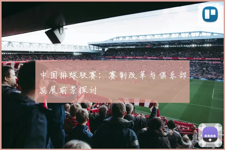 中国排球联赛：赛制改革与俱乐部发展前景探讨