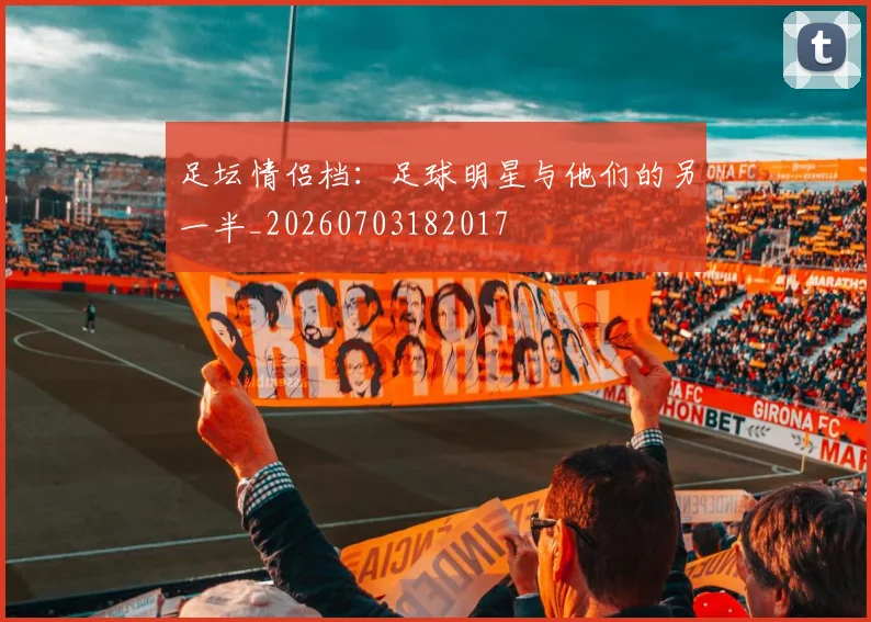 足坛情侣档:足球明星与他们的另一半_20260703182017