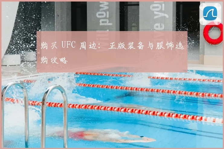 购买 UFC 周边:正版装备与服饰选购攻略