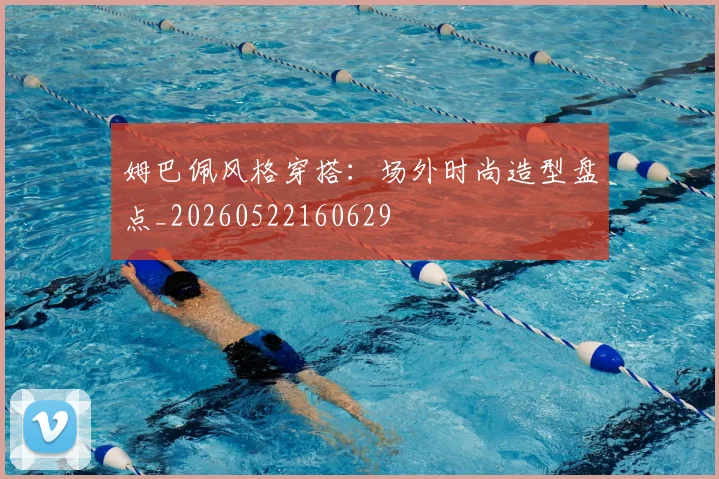 姆巴佩风格穿搭：场外时尚造型盘点_20260522160629