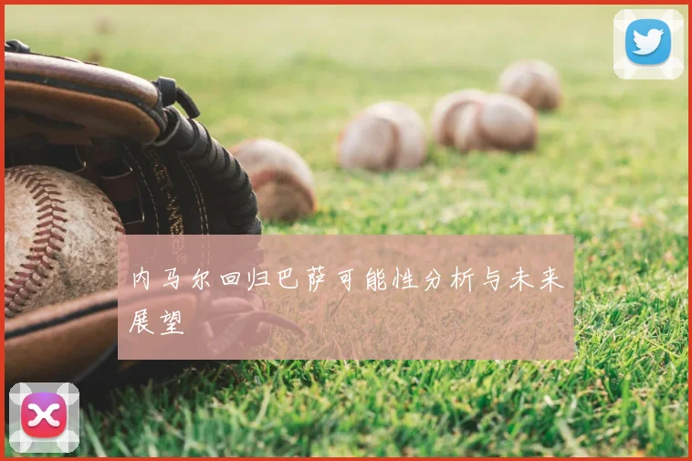 内马尔回归巴萨可能性分析与未来展望