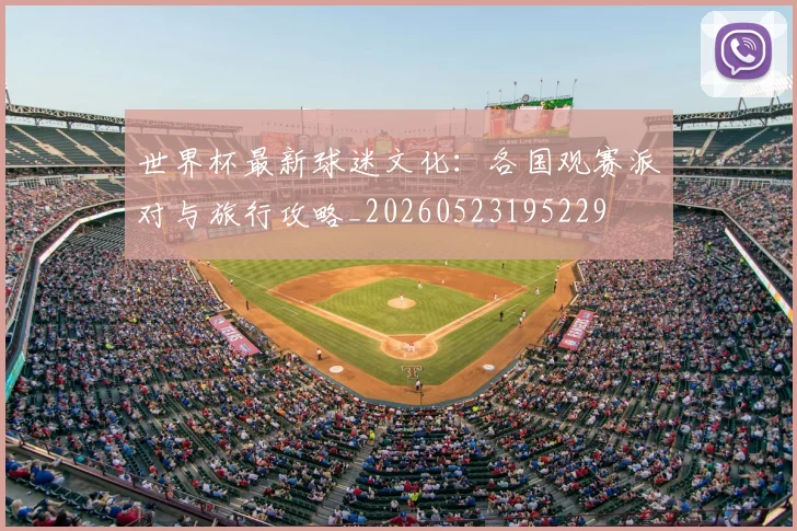 世界杯最新球迷文化:各国观赛派对与旅行攻略_20260523195229