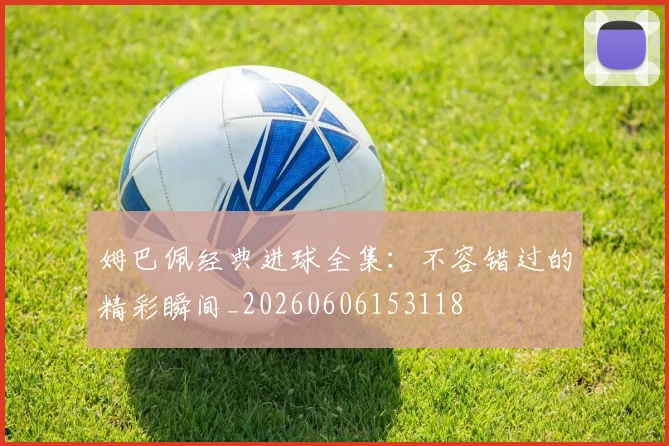 姆巴佩经典进球全集:不容错过的精彩瞬间_20260606153118