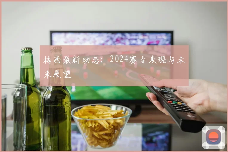 梅西最新动态：2024赛季表现与未来展望