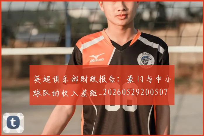 英超俱乐部财政报告：豪门与中小球队的收入差距_20260529200507