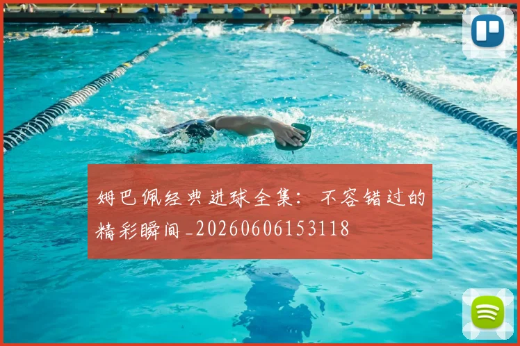 姆巴佩经典进球全集:不容错过的精彩瞬间_20260606153118