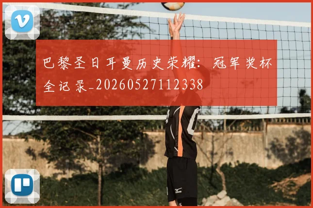 巴黎圣日耳曼历史荣耀:冠军奖杯全记录_20260527112338