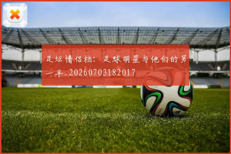 足坛情侣档:足球明星与他们的另一半_20260703182017