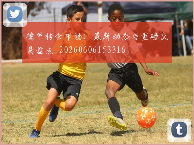 德甲转会市场：最新动态与重磅交易盘点_20260606153316