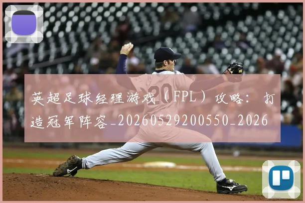 英超足球经理游戏（FPL）攻略：打造冠军阵容_20260529200550_20260702174843