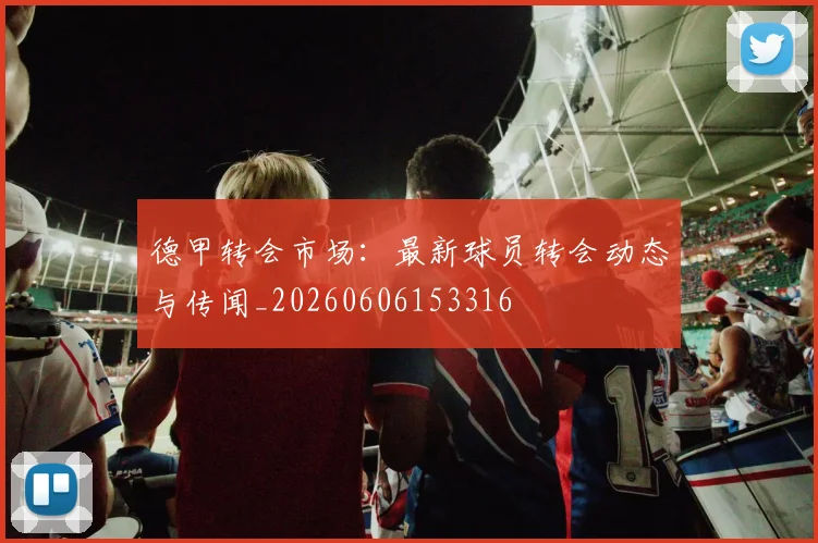 德甲转会市场：最新球员转会动态与传闻_20260606153316
