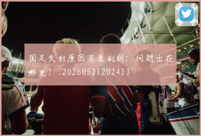 国足失利原因深度剖析:问题出在哪里?_20260521202413