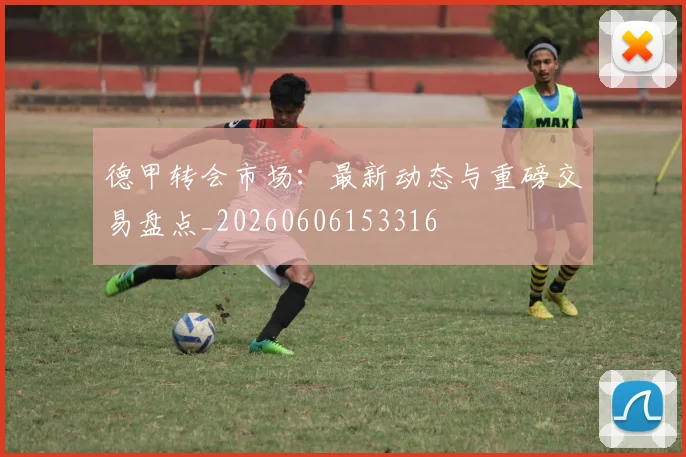 德甲转会市场：最新动态与重磅交易盘点_20260606153316