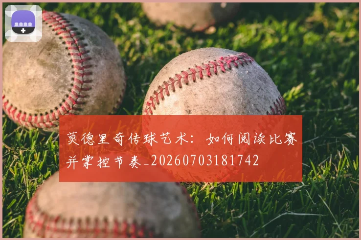 莫德里奇传球艺术：如何阅读比赛并掌控节奏_20260703181742