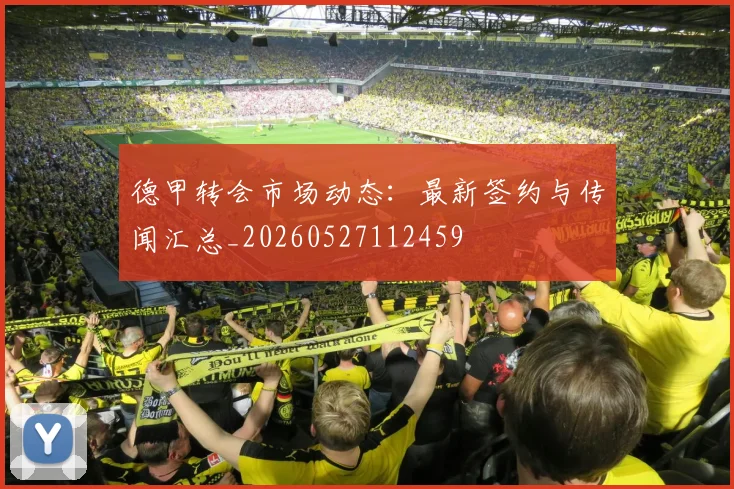 德甲转会市场动态：最新签约与传闻汇总_20260527112459